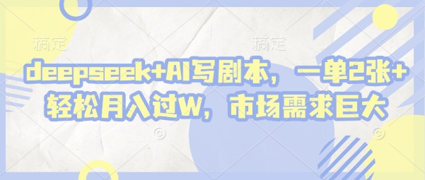 deepseek+AI写剧本，一单2张+ 轻松月入过W，市场需求巨大-项目创薪