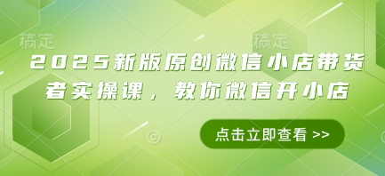 2025新版原创微信小店带货者实操课，教你微信开小店-项目创薪