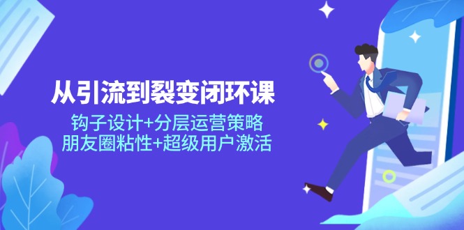 从引流到裂变闭环课：钩子设计+分层运营策略，朋友圈粘性+超级用户激活-项目创薪