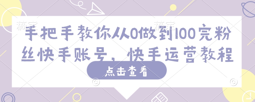 手把手教你从0做到100完粉丝快手账号，快手运营教程-项目创薪