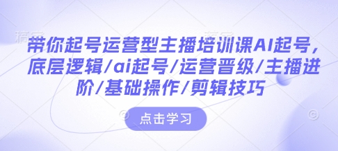 带你起号运营型主播培训课AI起号，底层逻辑/ai起号/运营晋级/主播进阶/基础操作/剪辑技巧-项目创薪