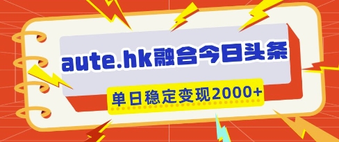 aute.hk融合今日头条，一键复制粘贴，单日稳定变现多张【揭秘】-项目创薪