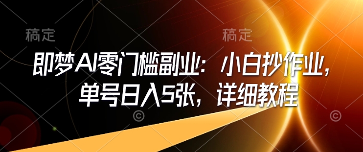 即梦AI零门槛副业：小白抄作业，单号日入5张，详细教程-项目创薪
