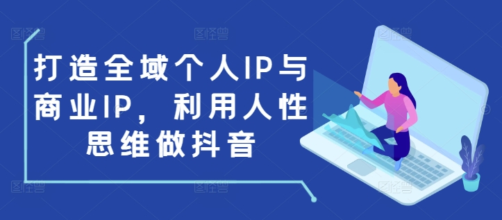 打造全域个人IP与商业IP，利用人性思维做抖音-项目创薪