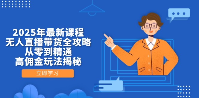 2025年最新课程，无人直播带货全攻略，从零到精通，高佣金玩法揭秘-项目创薪