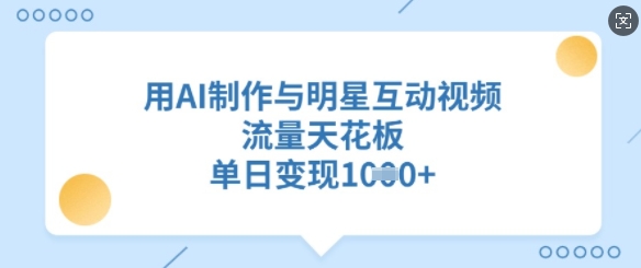 用AI制作与明星互动视频，流量天花板，单日变现多张-项目创薪