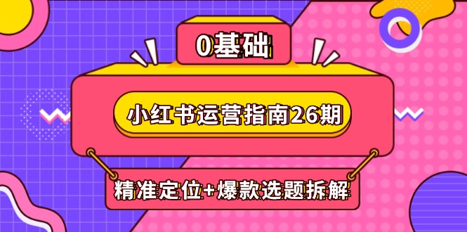 小红书运营指南26期：精准定位+爆款选题拆解,DeepSeek辅助创作与电商变现-项目创薪