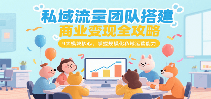 私域流量团队搭建商业变现全攻略，9大模块核心，掌握规模化私域运营能力-项目创薪