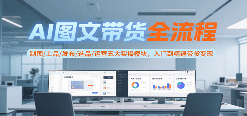 AI图文带货全流程，制图/上品/发布/选品/运营五大实操模块，入门到精通带货变现-项目创薪