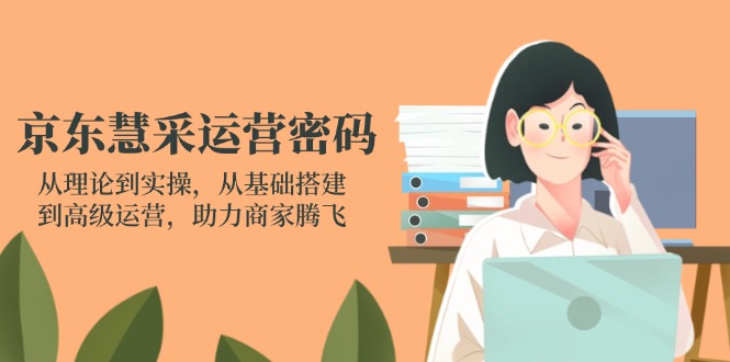 京东慧采运营密码：从理论到实操，从基础搭建到高级运营，助力商家腾飞-项目创薪