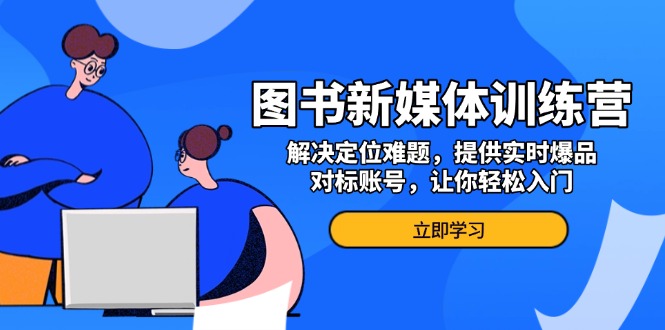 图书新媒体训练营，解决定位难题，提供实时爆品、对标账号，让你轻松入门-项目创薪