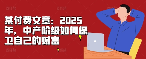 某付费文章：2025年，中产阶级如何保卫自己的财富-项目创薪