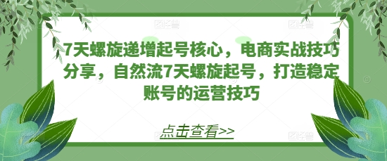 7天螺旋递增起号核心，电商实战技巧分享，自然流7天螺旋起号，打造稳定账号的运营技巧-项目创薪
