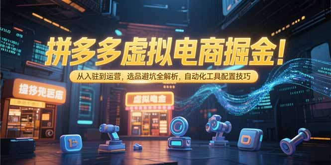 拼多多虚拟电商掘金：从入驻到运营，选品避坑全解析，自动化工具配置技巧-项目创薪