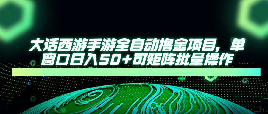 大话西游手游全自动撸金项目，单窗口日入50+可矩阵批量操作-项目创薪