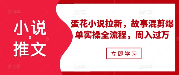 小说推文之蛋花小说拉新，故事混剪爆单实操全流程，周入过万-项目创薪