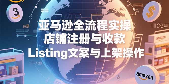 亚马逊全流程实操，店铺注册与收款，Listing文案与上架操作-项目创薪