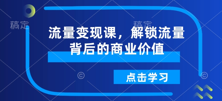 流量变现课，解锁流量背后的商业价值-项目创薪