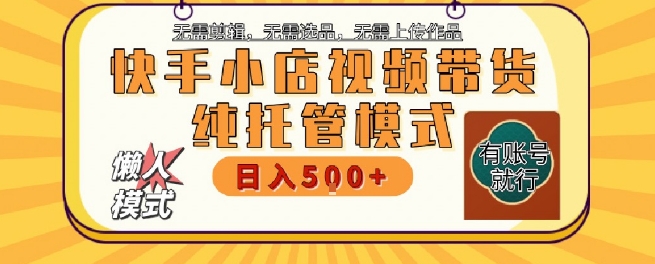 快手小店托管代运营，无需剪辑，无需选品，无需上传作品，全程无需操作，轻松月入5k+【揭秘】-项目创薪
