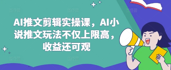AI推文剪辑实操课，AI小说推文玩法不仅上限高，收益还可观-项目创薪
