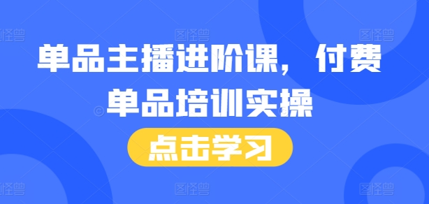 单品主播进阶课，付费单品培训实操，46节完整+话术本-项目创薪