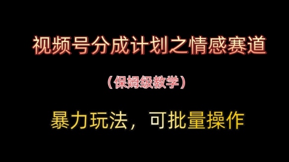 视频号分成计划之情感赛道暴力玩法，可批量操作，保姆级教学-项目创薪