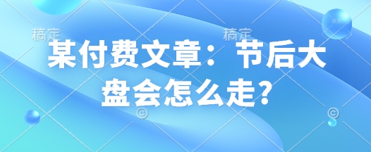 某付费文章：节后大盘会怎么走?-项目创薪
