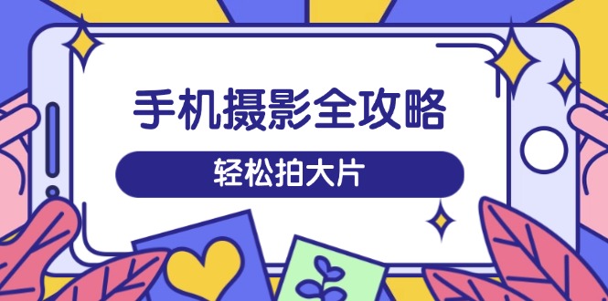 手机摄影全攻略，从拍摄到剪辑，训练营带你玩转短视频，轻松拍大片-项目创薪