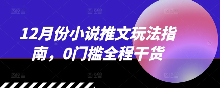 12月份小说推文玩法指南，0门槛全程干货-项目创薪