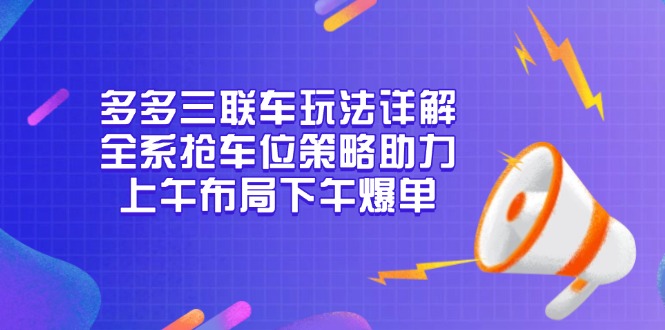 多多三联车玩法详解，全系抢车位策略助力，上午布局下午爆单-项目创薪