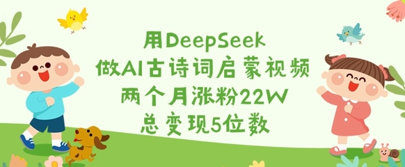 用DeepSeek做AI古诗词启蒙视频，两个月涨粉22W，总变现5位数-项目创薪