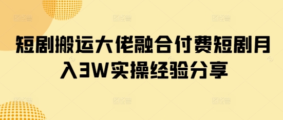 短剧搬运大佬融合付费短剧月入3W实操经验分享-项目创薪