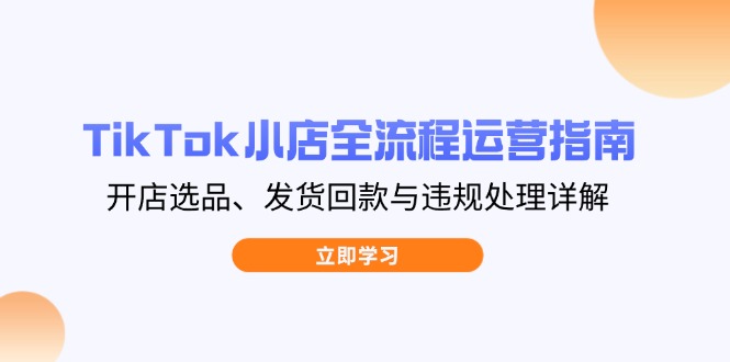 TikTok小店全流程运营指南，开店选品、发货回款与违规处理详解-项目创薪