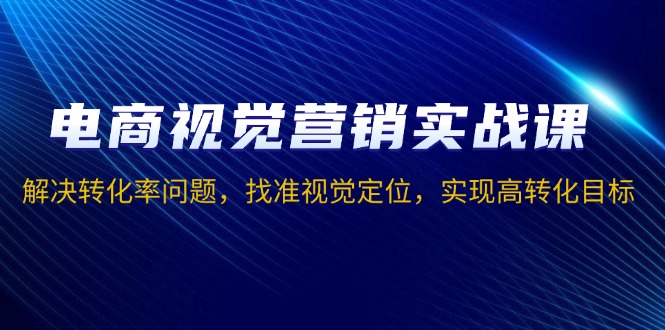 电商视觉营销实战课，解决转化率问题，找准视觉定位，实现高转化目标-项目创薪
