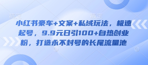 小红书豪车+文案+私域玩法，极速起号，9.9元日引100+自热创业粉，打造永不封号的长尾流量池-项目创薪