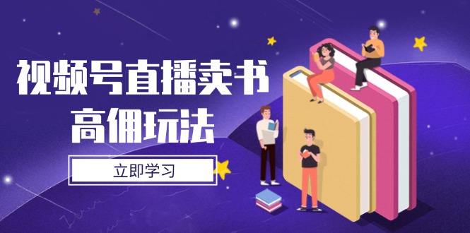 视频号直播卖书高佣玩法，底层逻辑解析，实操技巧全攻略-项目创薪