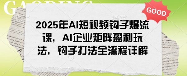 2025年AI短视频钩子爆流课，AI企业矩阵盈利玩法，钩子打法全流程详解-项目创薪