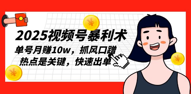 2025视频号暴利术，单号月赚10w，抓风口蹭热点是关键，快速出单-项目创薪