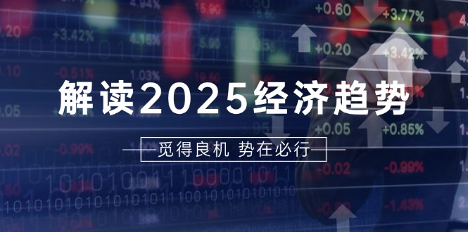 解读2025经济趋势、美股、A港股等资产前景判断，助您抢先布局未来投资-项目创薪
