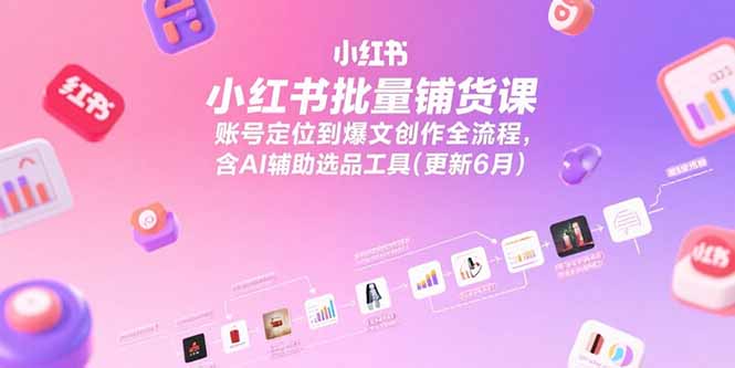 小红书批量铺货课，账号定位到爆文创作全流程，含AI辅助选品工具(更新6月-项目创薪