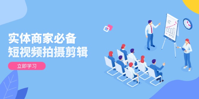 实体商家必备！短视频拍摄剪辑，从基础到进阶 全面提升视频质量与获客效果-项目创薪
