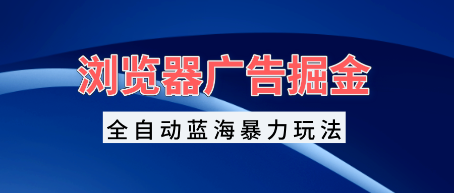 浏览器广告掘金，全自动蓝海暴力玩法，轻松日入1000+矩阵无脑开干-项目创薪