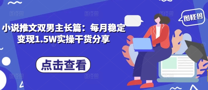 小说推文双男主长篇：每月稳定变现1.5W实操干货分享-项目创薪