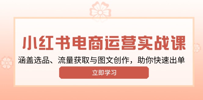 小红书变现运营实战课，涵盖选品、流量获取与图文创作，助你快速出单-项目创薪