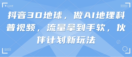 抖音3D地球，做AI地理科普视频，流量拿到手软，伙伴计划新玩法-项目创薪
