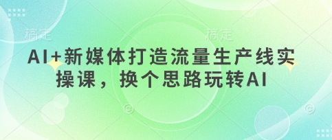 AI+新媒体打造流量生产线实操课，换个思路玩转AI-项目创薪