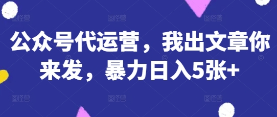 公众号代运营，我出文章你来发，暴力日入5张+【揭秘】-项目创薪