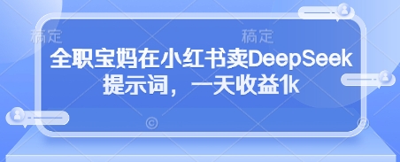 全职宝妈在小红书卖DeepSeek提示词，一天收益1k-项目创薪