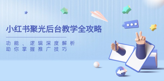 小红书聚光后台教学全攻略，功能、逻辑深度解析，助你掌握推广技巧-项目创薪