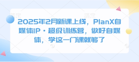 2025年2月新课上线，PlanX自媒体IP·超级训练营，做好自媒体，学这一门课就够了-项目创薪